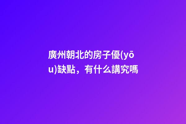 廣州朝北的房子優(yōu)缺點，有什么講究嗎