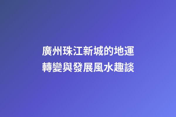 廣州珠江新城的地運轉變與發展風水趣談