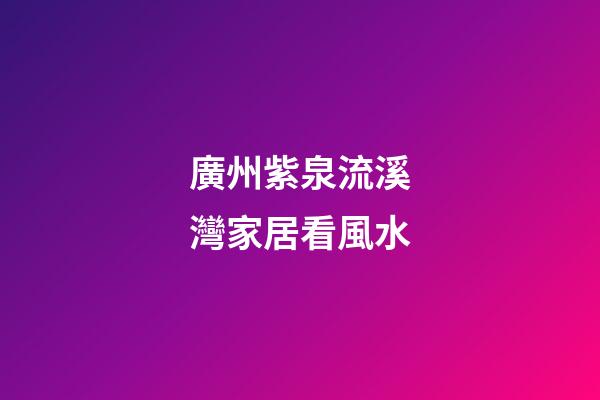 廣州紫泉流溪灣家居看風水