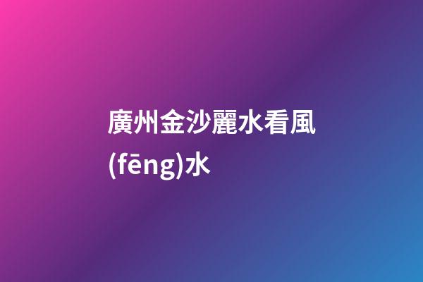 廣州金沙麗水看風(fēng)水