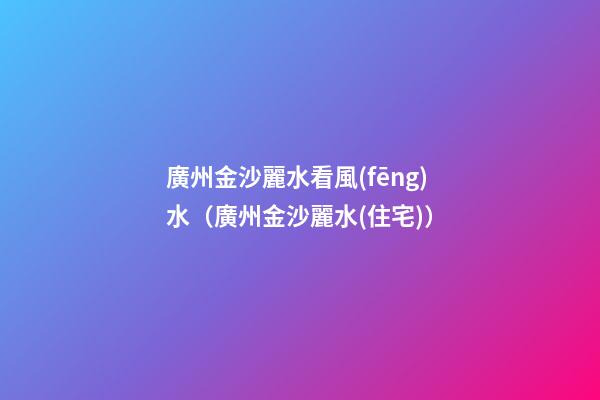 廣州金沙麗水看風(fēng)水（廣州金沙麗水(住宅)）