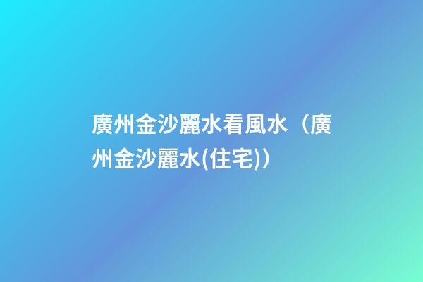廣州金沙麗水看風水（廣州金沙麗水(住宅)）