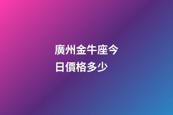 廣州金牛座今日價格多少-第1張-星座運勢-玄機派