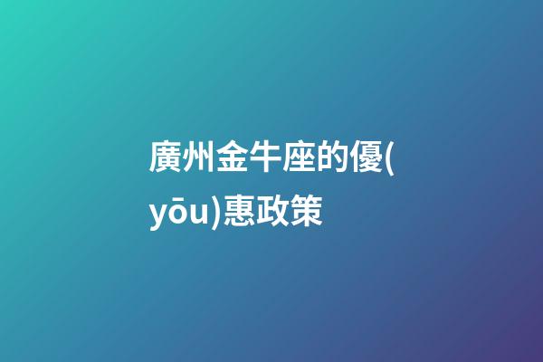 廣州金牛座的優(yōu)惠政策-第1張-星座運(yùn)勢-玄機(jī)派