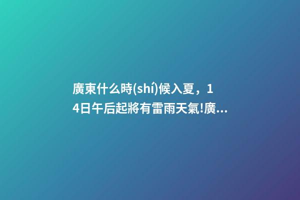 廣東什么時(shí)候入夏，14日午后起將有雷雨天氣!廣東一地宣布入夏-第1張-觀點(diǎn)-玄機(jī)派