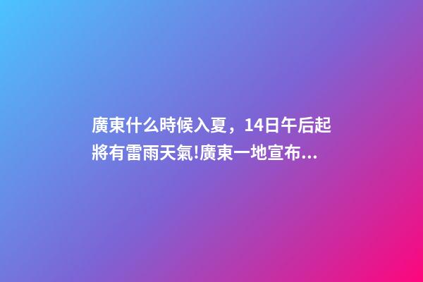 廣東什么時候入夏，14日午后起將有雷雨天氣!廣東一地宣布入夏