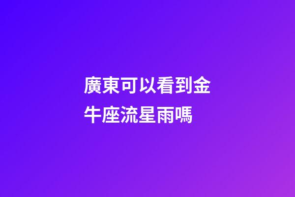 廣東可以看到金牛座流星雨嗎-第1張-星座運(yùn)勢-玄機(jī)派
