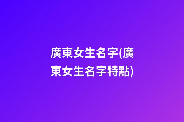 廣東女生名字(廣東女生名字特點)