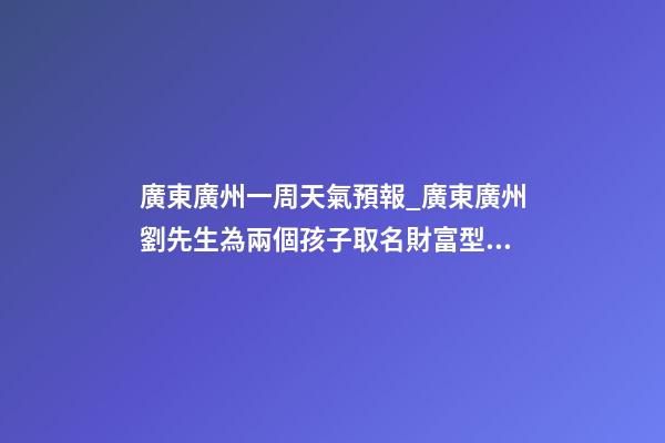 廣東廣州一周天氣預報_廣東廣州劉先生為兩個孩子取名財富型套餐-第1張-公司起名-玄機派