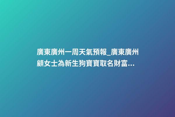 廣東廣州一周天氣預報_廣東廣州顧女士為新生狗寶寶取名財富型套餐-第1張-公司起名-玄機派