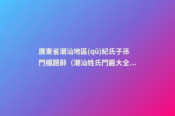 廣東省潮汕地區(qū)紀氏子孫門楣題辭（潮汕姓氏門匾大全）