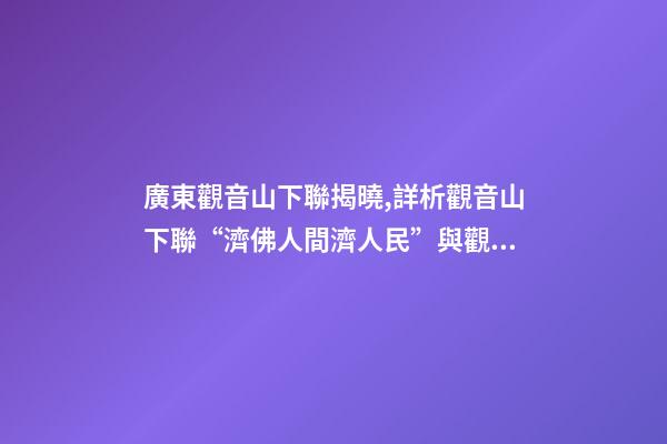 廣東觀音山下聯揭曉,詳析觀音山下聯“濟佛人間濟人民”與觀音山的關聯度和意境-第1張-觀點-玄機派