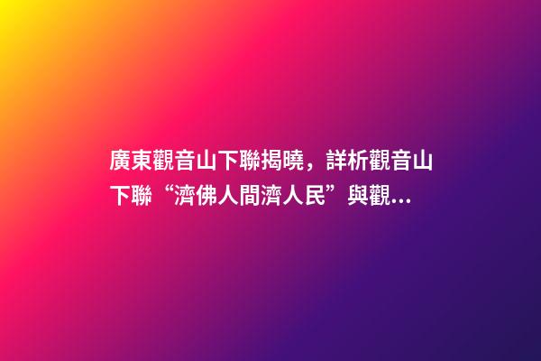 廣東觀音山下聯揭曉，詳析觀音山下聯“濟佛人間濟人民”與觀音山的關聯度和意境-第1張-觀點-玄機派