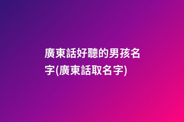 廣東話好聽的男孩名字(廣東話取名字)