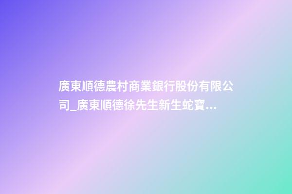 廣東順德農村商業銀行股份有限公司_廣東順德徐先生新生蛇寶寶起名正在進行中-第1張-公司起名-玄機派