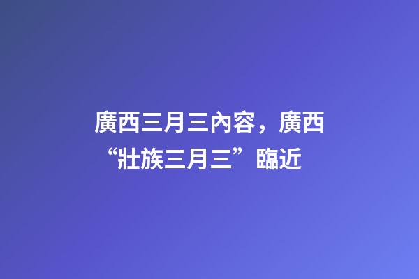 廣西三月三內容，廣西“壯族三月三”臨近-第1張-觀點-玄機派