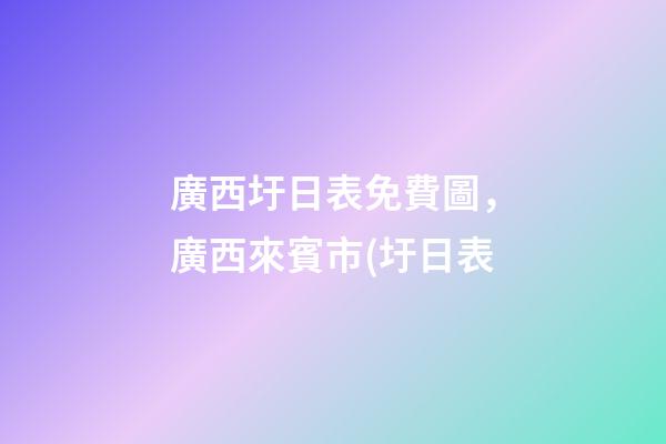 廣西圩日表免費圖，廣西來賓市(圩日表-第1張-觀點-玄機派