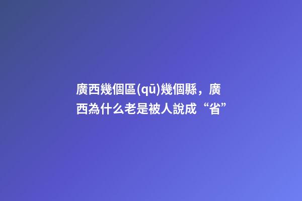 廣西幾個區(qū)幾個縣，廣西為什么老是被人說成“省”-第1張-觀點-玄機派