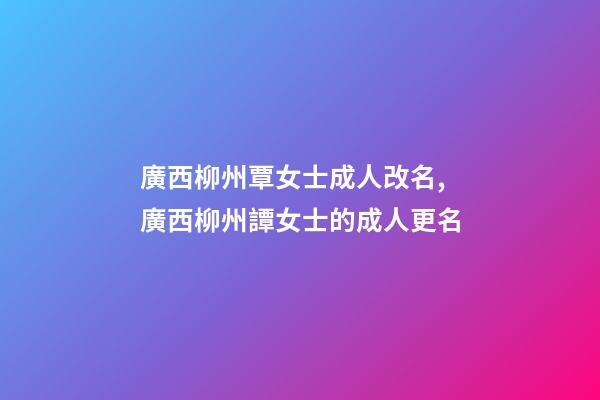 廣西柳州覃女士成人改名,廣西柳州譚女士的成人更名-第1張-公司起名-玄機派
