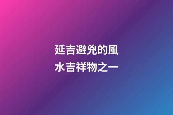 延吉避兇的風水吉祥物之一