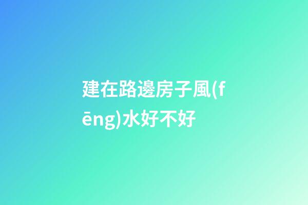 建在路邊房子風(fēng)水好不好