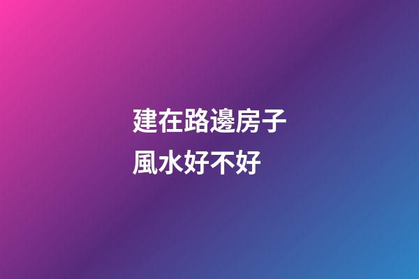 建在路邊房子風水好不好