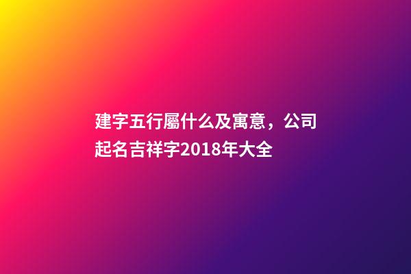 建字五行屬什么及寓意，公司起名吉祥字2018年大全-第1張-觀點-玄機派