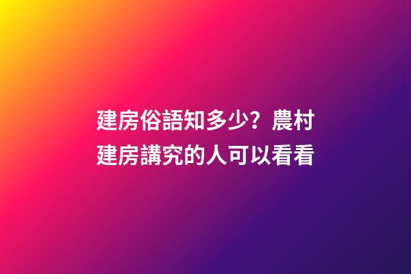 建房俗語知多少？農村建房講究的人可以看看