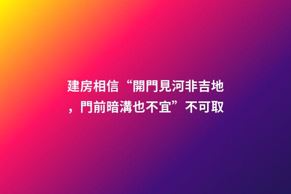 建房相信“開門見河非吉地，門前暗溝也不宜”不可取