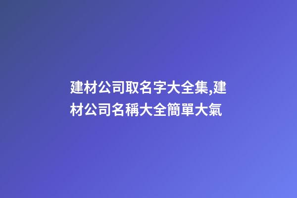 建材公司取名字大全集,建材公司名稱大全簡單大氣