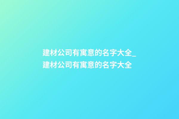 建材公司有寓意的名字大全_建材公司有寓意的名字大全-第1張-公司起名-玄機(jī)派