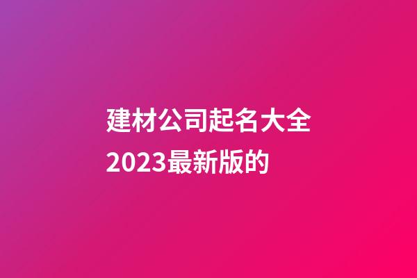 建材公司起名大全2023最新版的-第1張-公司起名-玄機派