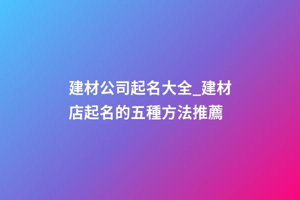 建材公司起名大全_建材店起名的五種方法推薦