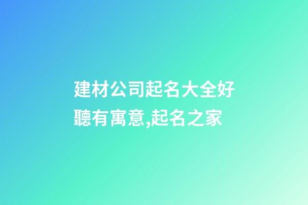 建材公司起名大全好聽有寓意,起名之家-第1張-公司起名-玄機派