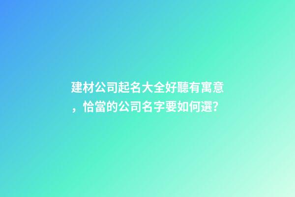 建材公司起名大全好聽有寓意，恰當的公司名字要如何選？