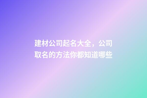 建材公司起名大全，公司取名的方法你都知道哪些-第1張-公司起名-玄機派
