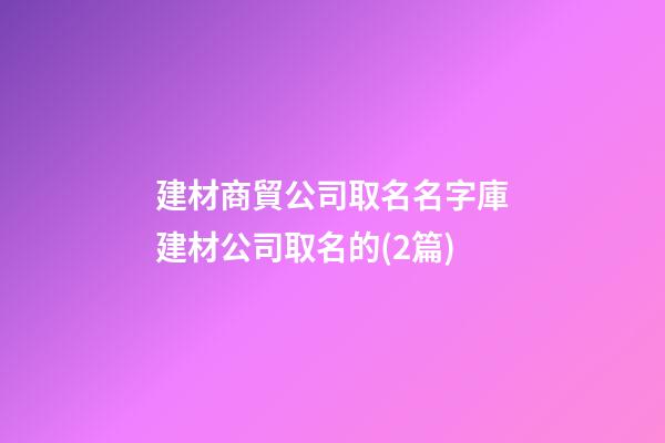 建材商貿公司取名名字庫建材公司取名的(2篇)-第1張-公司起名-玄機派
