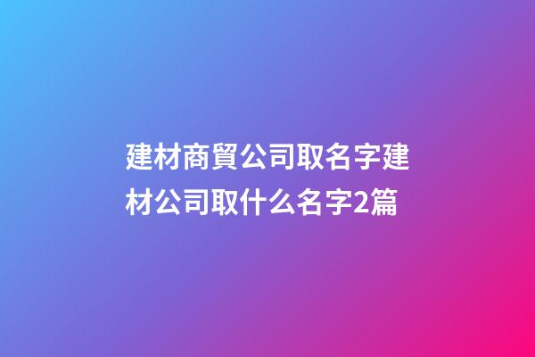 建材商貿公司取名字建材公司取什么名字2篇-第1張-公司起名-玄機派