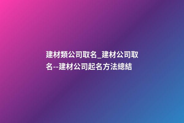 建材類公司取名_建材公司取名--建材公司起名方法總結-第1張-公司起名-玄機派