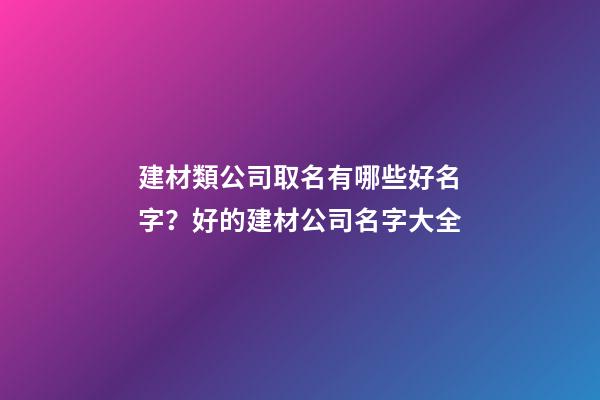 建材類公司取名有哪些好名字？好的建材公司名字大全-第1張-公司起名-玄機派