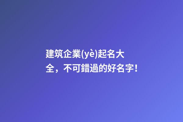 建筑企業(yè)起名大全，不可錯過的好名字！