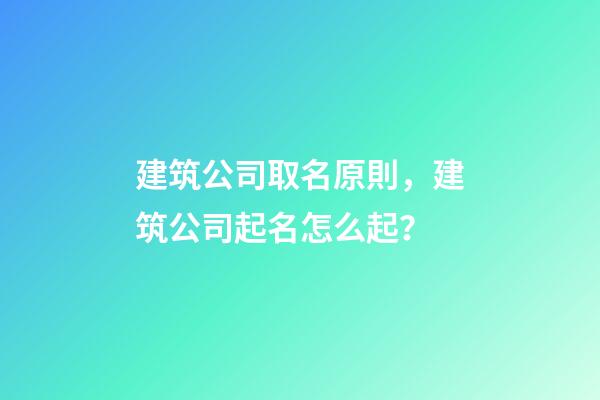 建筑公司取名原則，建筑公司起名怎么起？-第1張-公司起名-玄機派