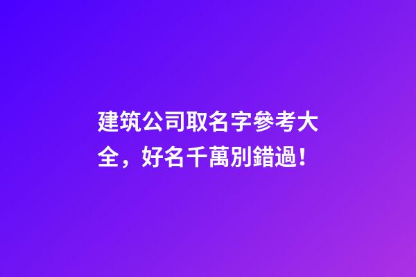 建筑公司取名字參考大全，好名千萬別錯過！