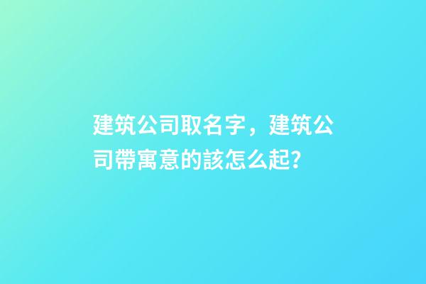 建筑公司取名字，建筑公司帶寓意的該怎么起？-第1張-公司起名-玄機派