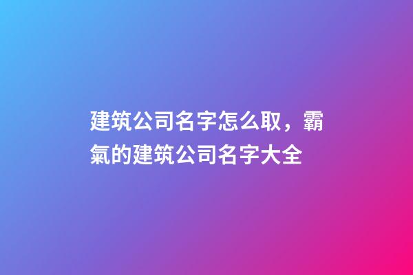 建筑公司名字怎么取，霸氣的建筑公司名字大全-第1張-公司起名-玄機(jī)派