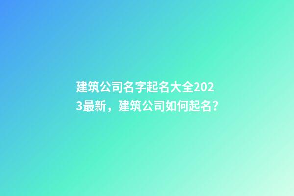 建筑公司名字起名大全2023最新，建筑公司如何起名？