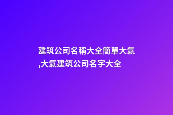 建筑公司名稱大全簡單大氣,大氣建筑公司名字大全-第1張-公司起名-玄機派