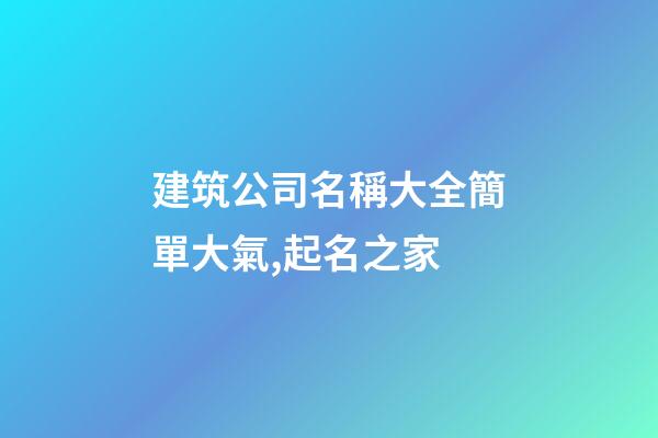 建筑公司名稱大全簡單大氣,起名之家-第1張-公司起名-玄機派
