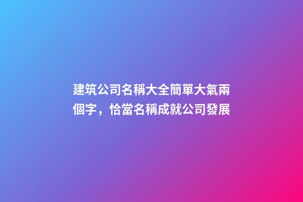 建筑公司名稱大全簡單大氣兩個字，恰當名稱成就公司發展
