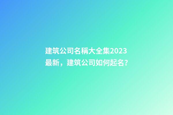 建筑公司名稱大全集2023最新，建筑公司如何起名？-第1張-公司起名-玄機派